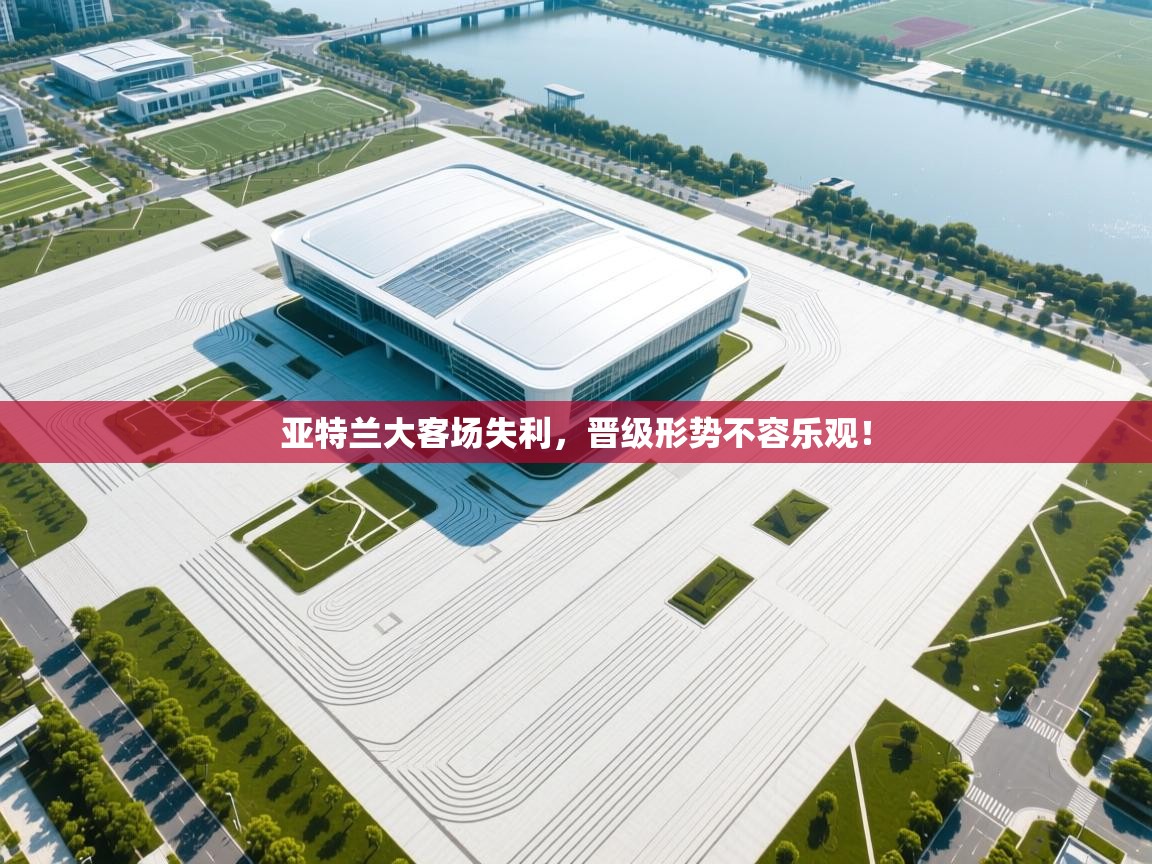 开云体育忘记密码找回-亚特兰大客场失利，晋级形势不容乐观！