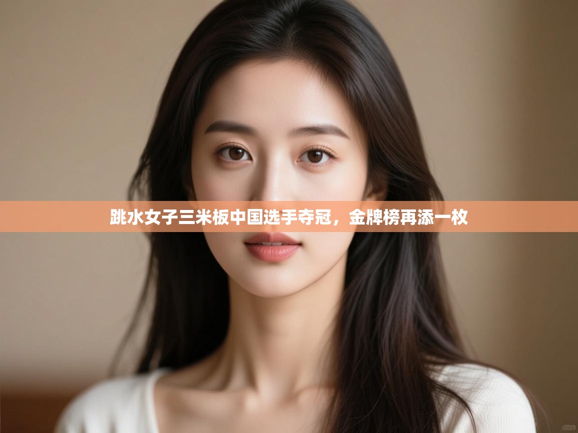 云开体育app登录入口-跳水女子三米板中国选手夺冠，金牌榜再添一枚