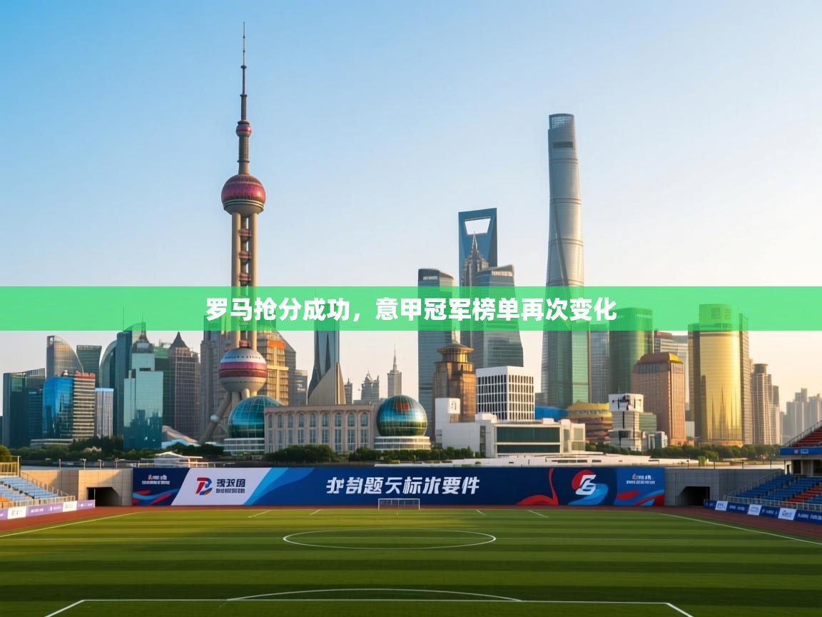 开云体育登录入口网址-罗马抢分成功，意甲冠军榜单再次变化