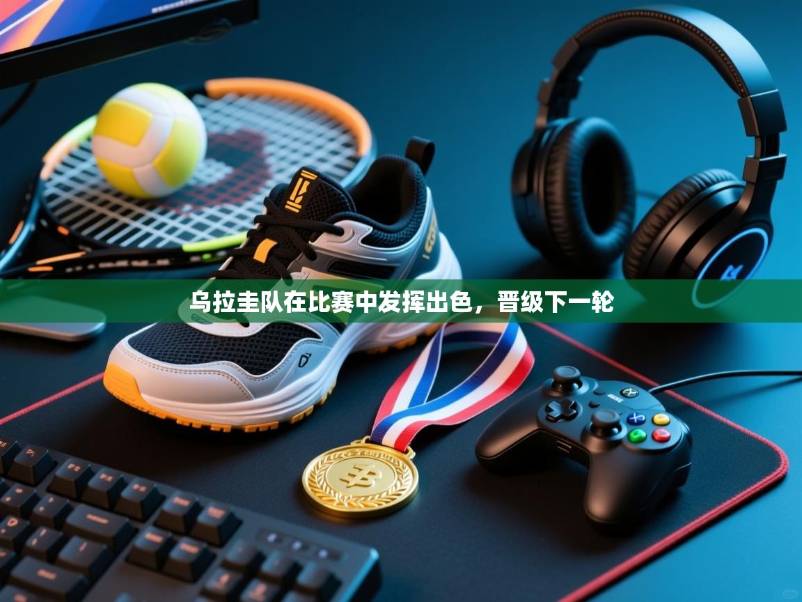 云开体育app登录入口-乌拉圭队在比赛中发挥出色，晋级下一轮  第4张