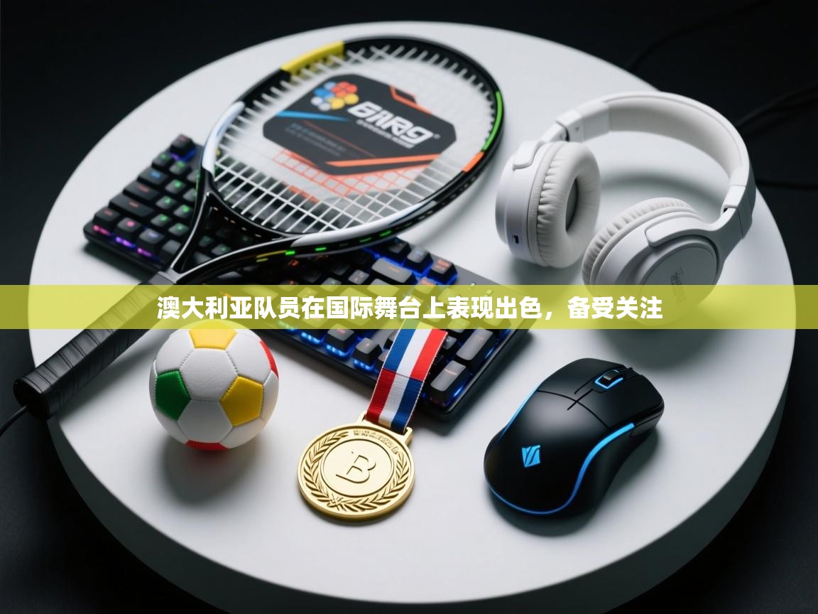 开云官网-澳大利亚队员在国际舞台上表现出色，备受关注