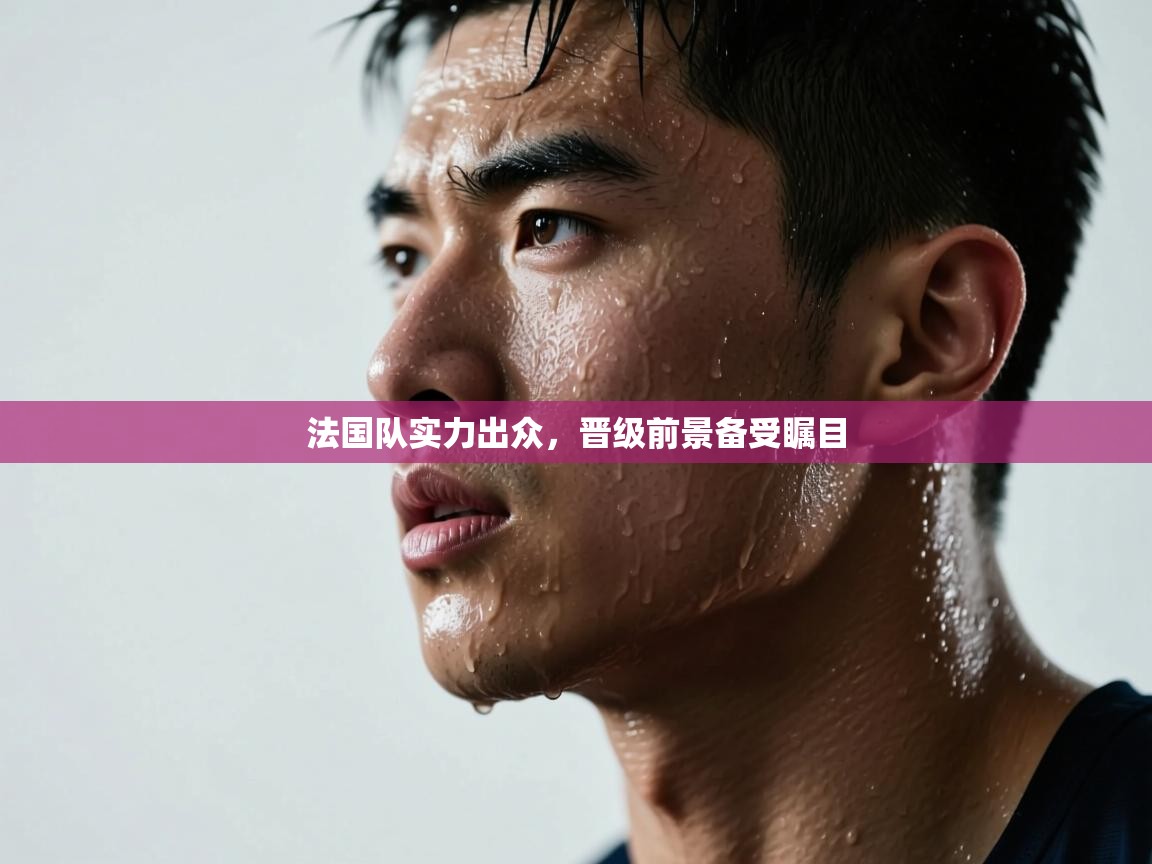 开云体育消息订阅关闭-法国队实力出众,晋级前景备受瞩目 第4张