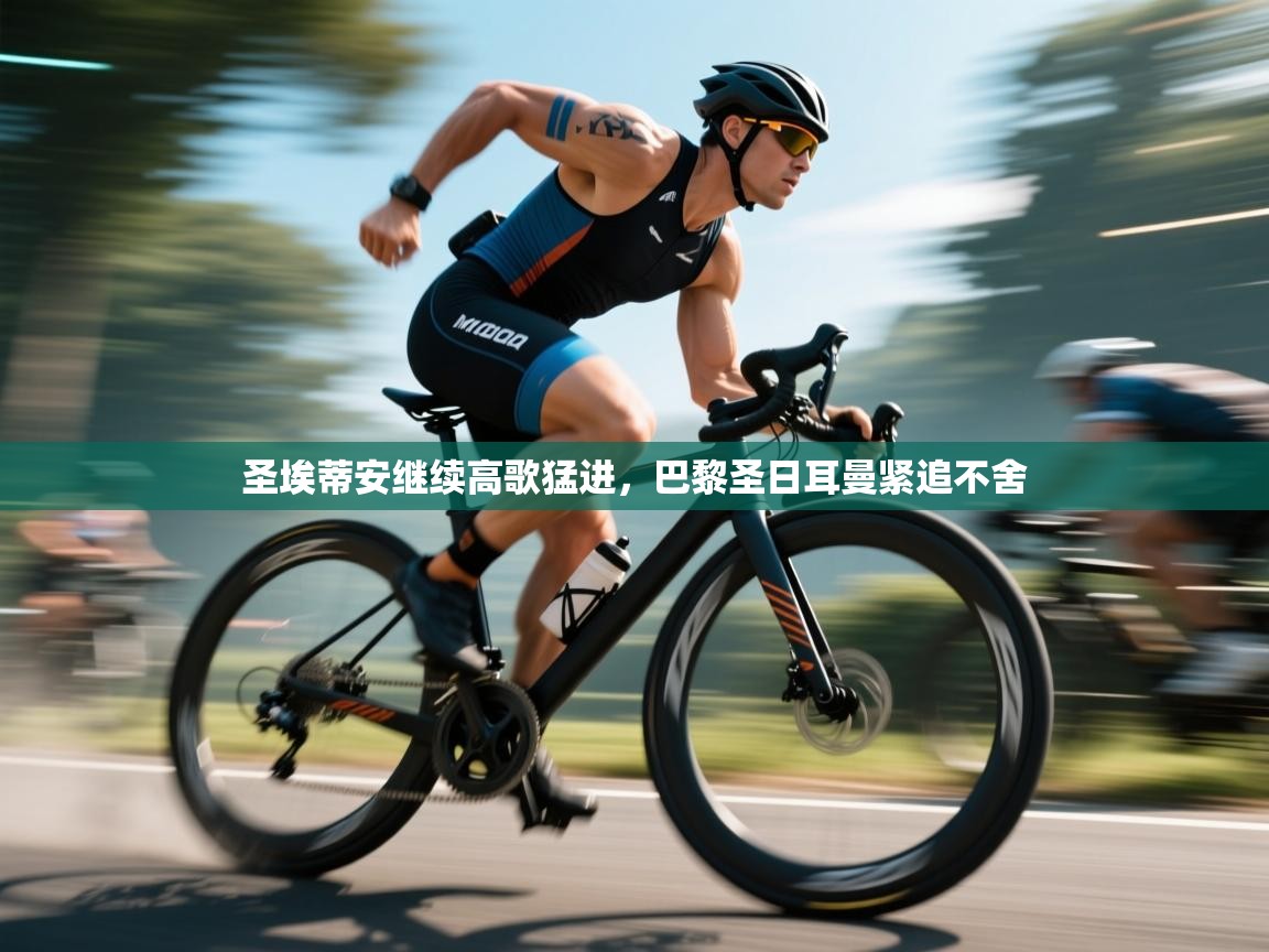 开云体育实名认证入口-圣埃蒂安继续高歌猛进,巴黎圣日耳曼紧追不舍 第1张