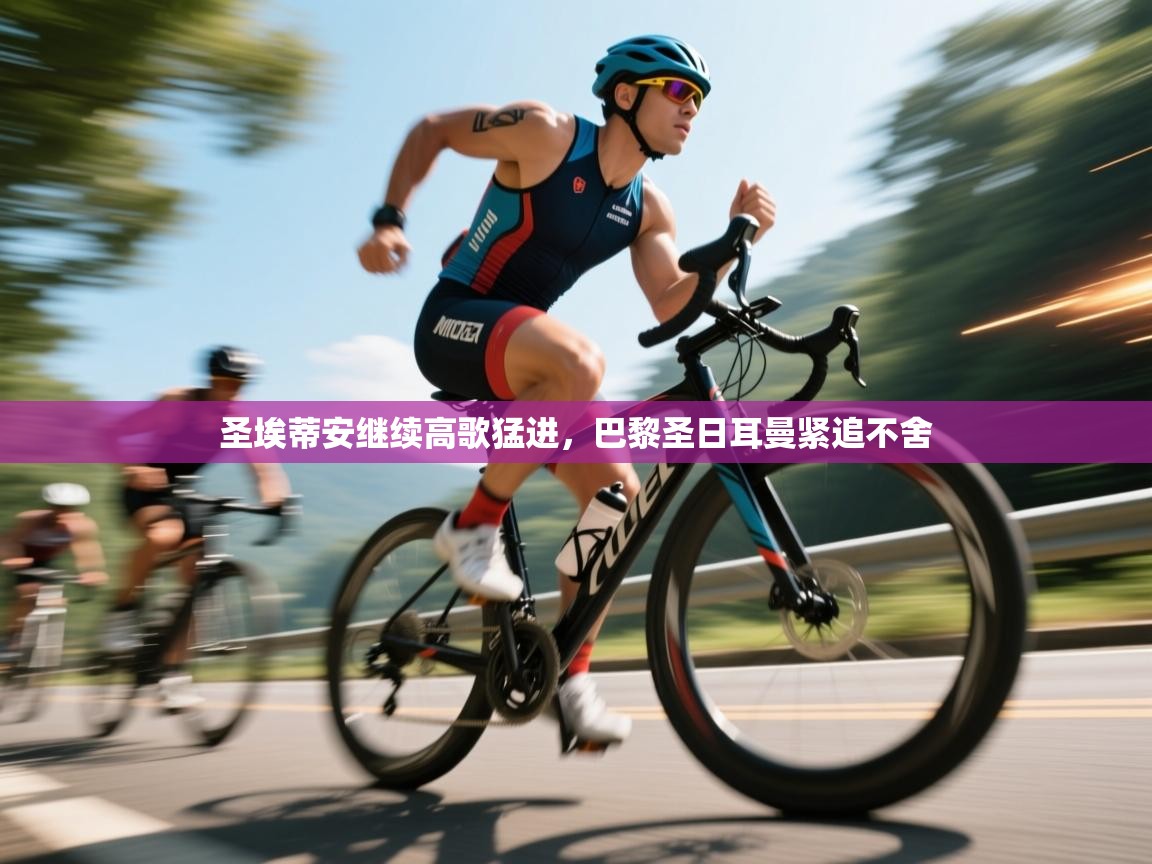 开云体育实名认证入口-圣埃蒂安继续高歌猛进,巴黎圣日耳曼紧追不舍 第4张