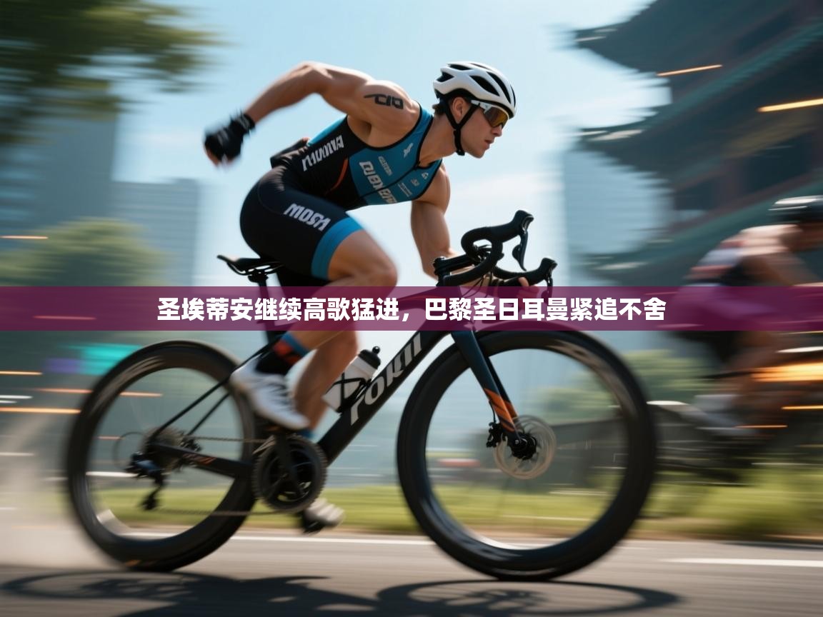 开云体育实名认证入口-圣埃蒂安继续高歌猛进,巴黎圣日耳曼紧追不舍 第3张