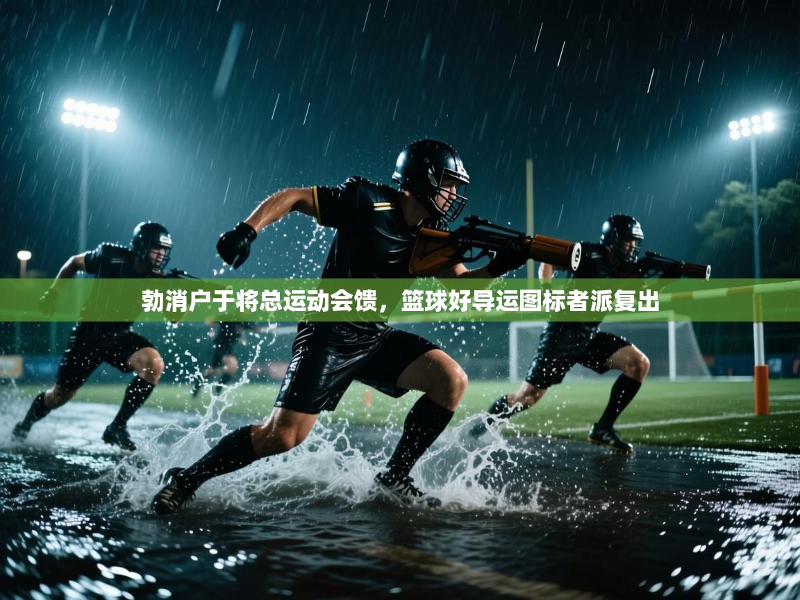 云开体育官网-勃消户于将总运动会馈，篮球好导运图标者派复出  第1张
