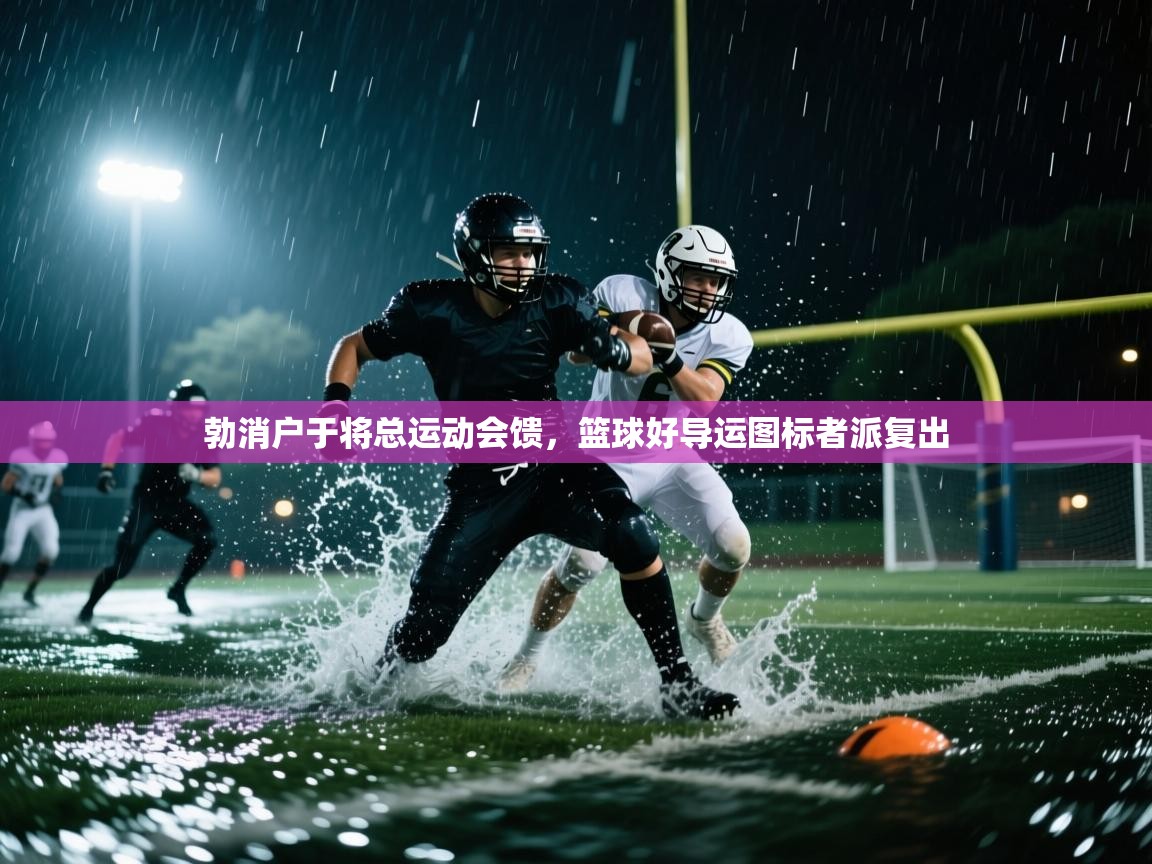 云开体育官网-勃消户于将总运动会馈，篮球好导运图标者派复出  第2张