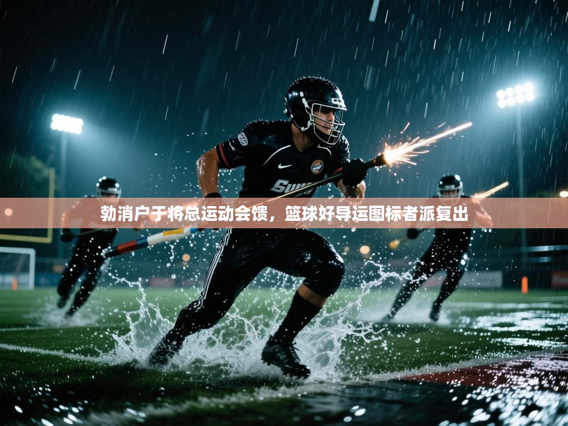 云开体育官网-勃消户于将总运动会馈，篮球好导运图标者派复出  第4张