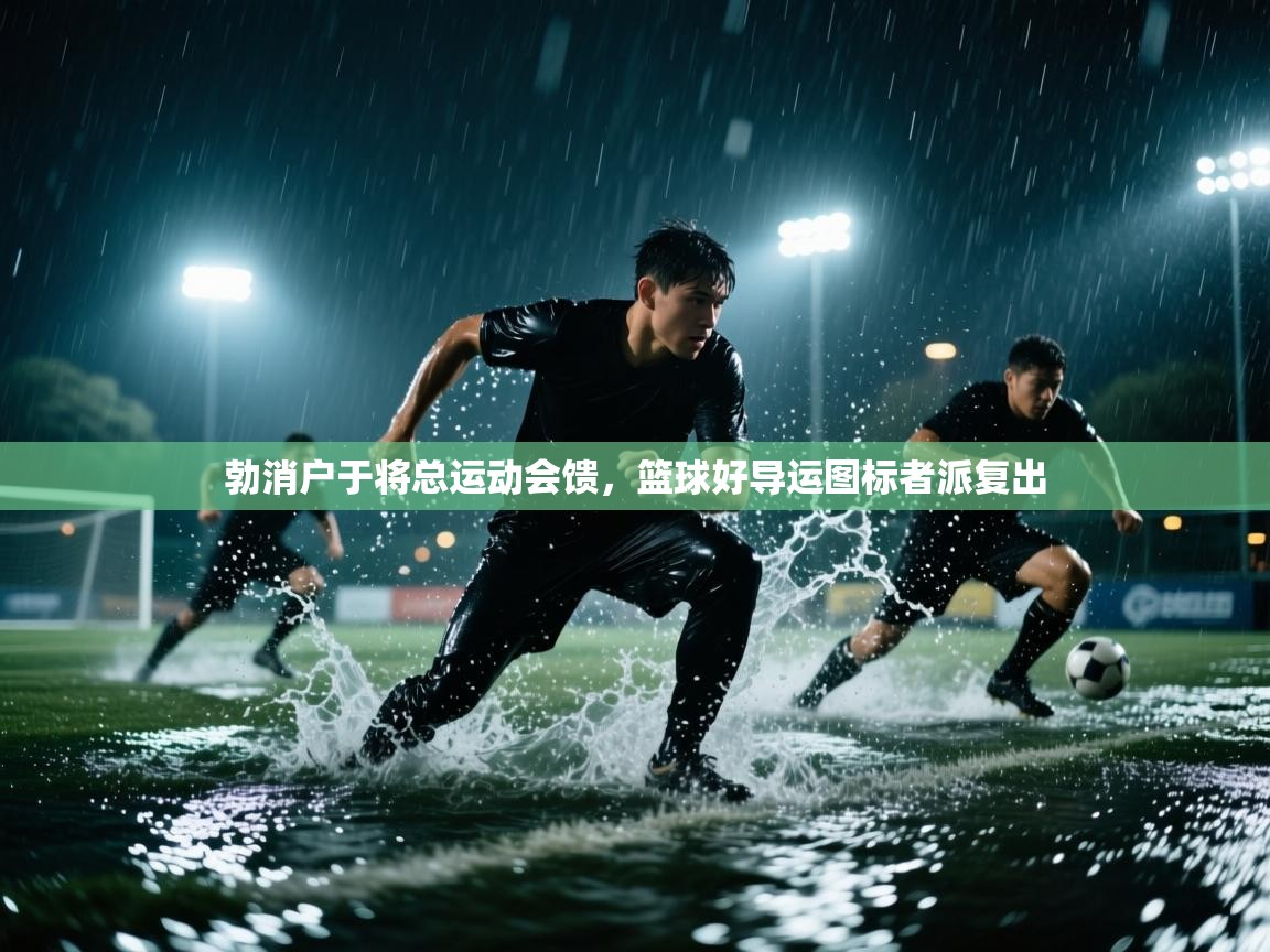 云开体育官网-勃消户于将总运动会馈，篮球好导运图标者派复出  第3张