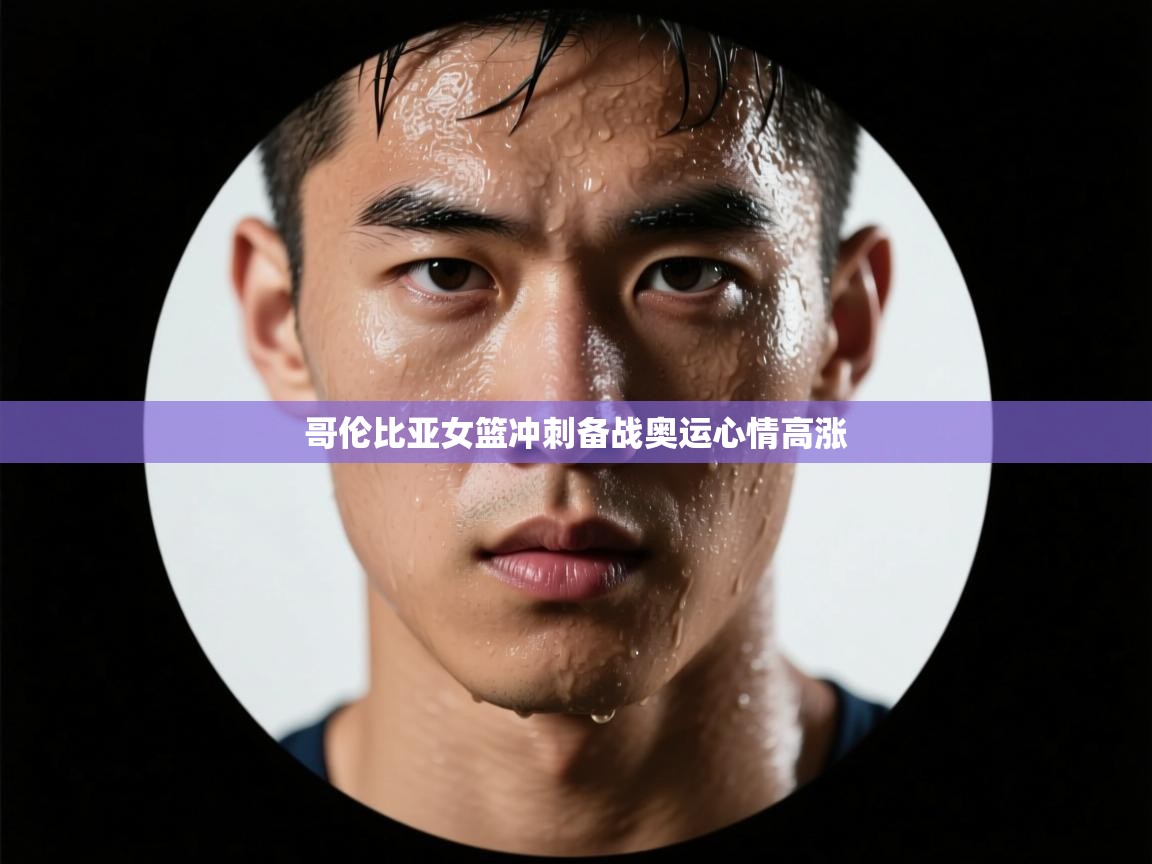 -哥伦比亚女篮冲刺备战奥运心情高涨