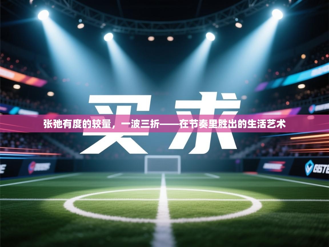 开云体育入口邀请码-张弛有度的较量，一波三折——在节奏里胜出的生活艺术  第3张