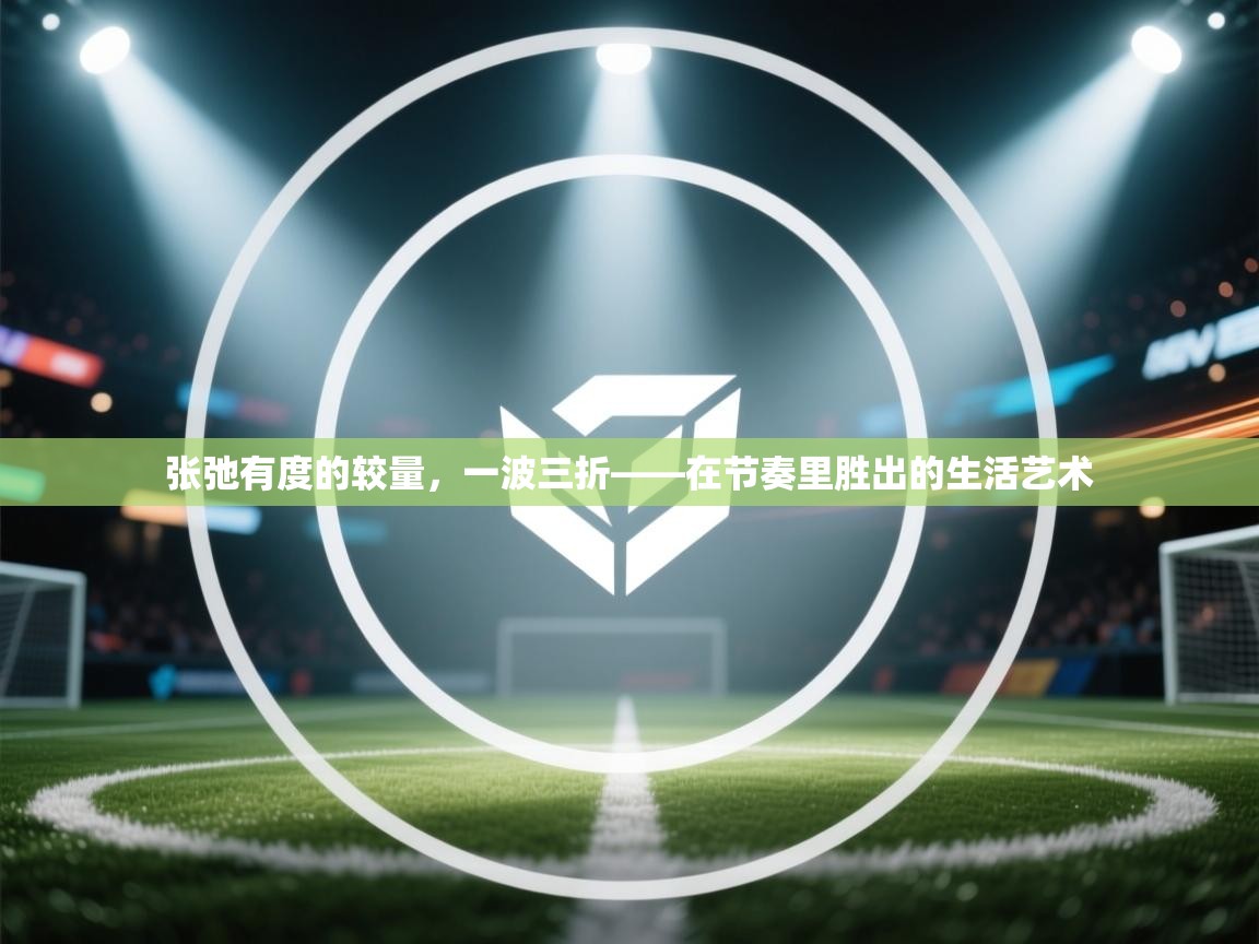 开云体育入口邀请码-张弛有度的较量，一波三折——在节奏里胜出的生活艺术  第2张