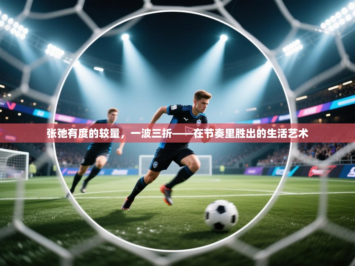 开云体育入口邀请码-张弛有度的较量，一波三折——在节奏里胜出的生活艺术  第4张