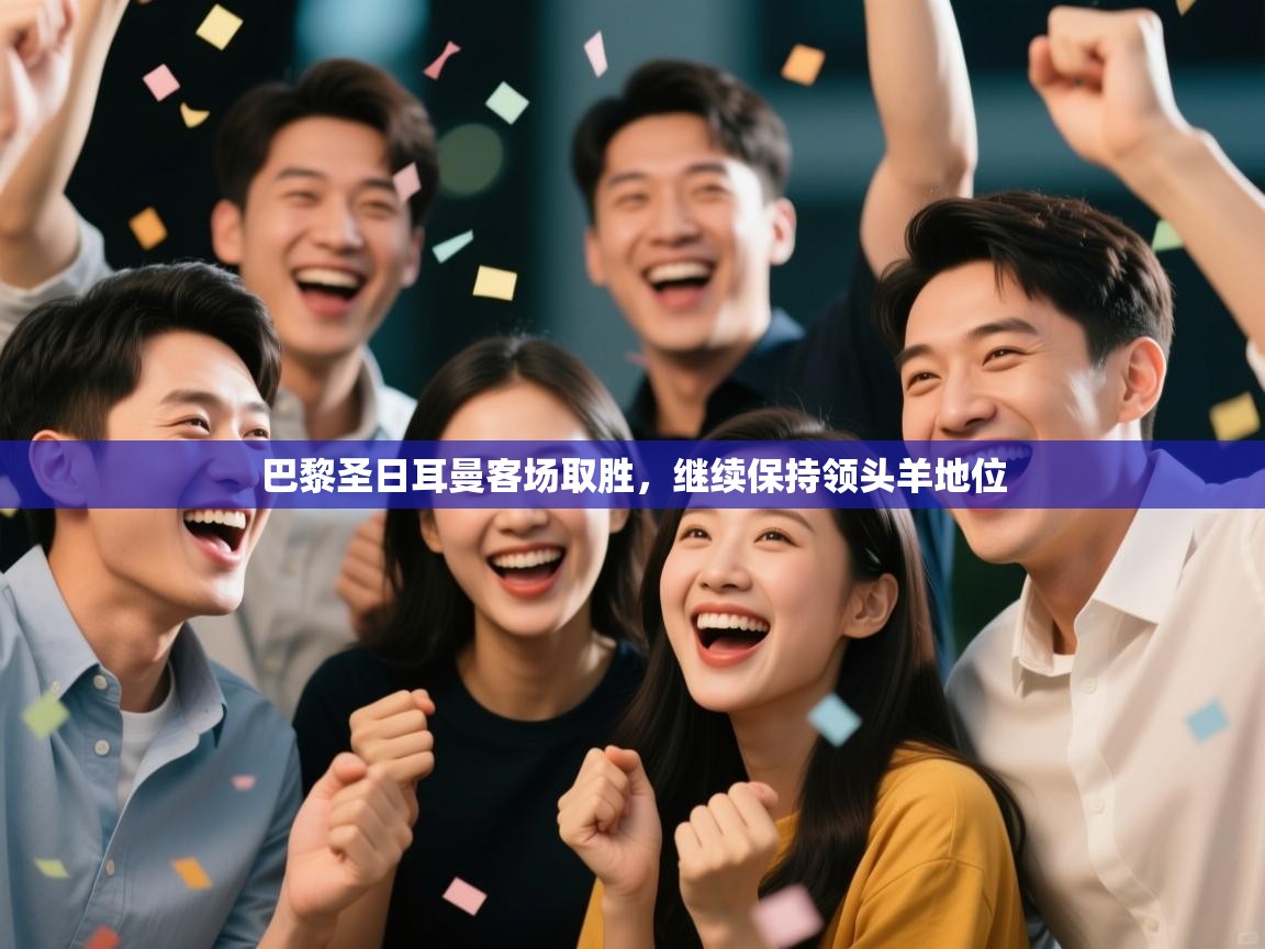 云开体育官网入口-巴黎圣日耳曼客场取胜，继续保持领头羊地位  第4张