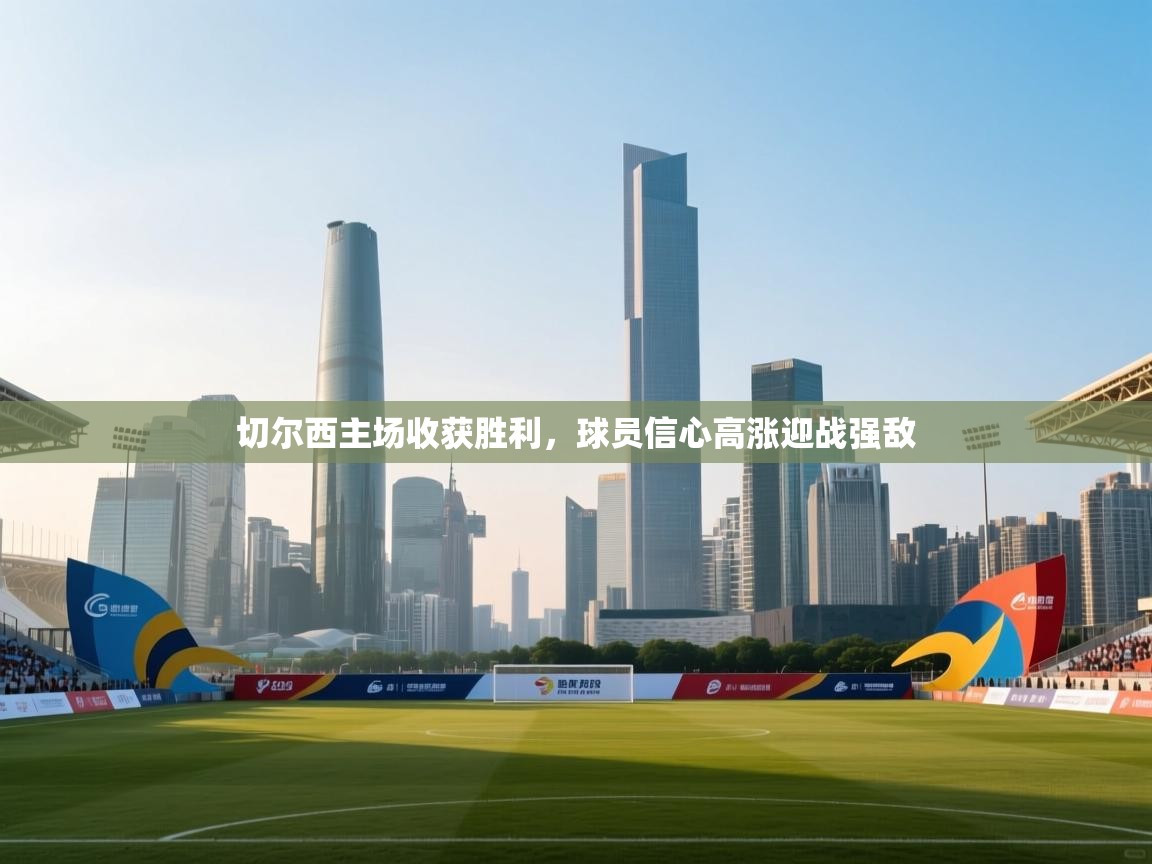 开云体育iOS安装教程-切尔西主场收获胜利,球员信心高涨迎战强敌 第2张