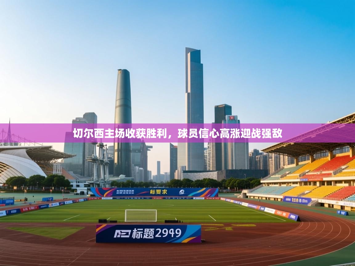 开云体育iOS安装教程-切尔西主场收获胜利,球员信心高涨迎战强敌 第3张